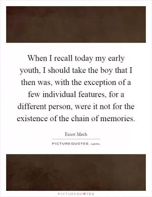 When I recall today my early youth, I should take the boy that I then was, with the exception of a few individual features, for a different person, were it not for the existence of the chain of memories Picture Quote #1