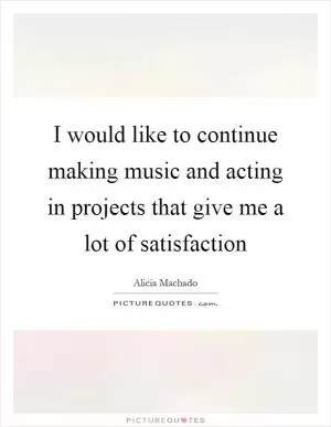 I would like to continue making music and acting in projects that give me a lot of satisfaction Picture Quote #1