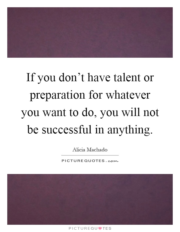 If you don't have talent or preparation for whatever you want to do, you will not be successful in anything Picture Quote #1