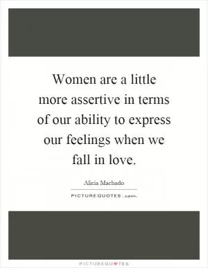 Women are a little more assertive in terms of our ability to express our feelings when we fall in love Picture Quote #1