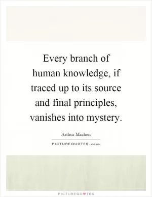 Every branch of human knowledge, if traced up to its source and final principles, vanishes into mystery Picture Quote #1