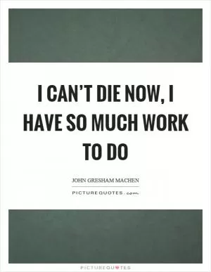 I can’t die now, I have so much work to do Picture Quote #1