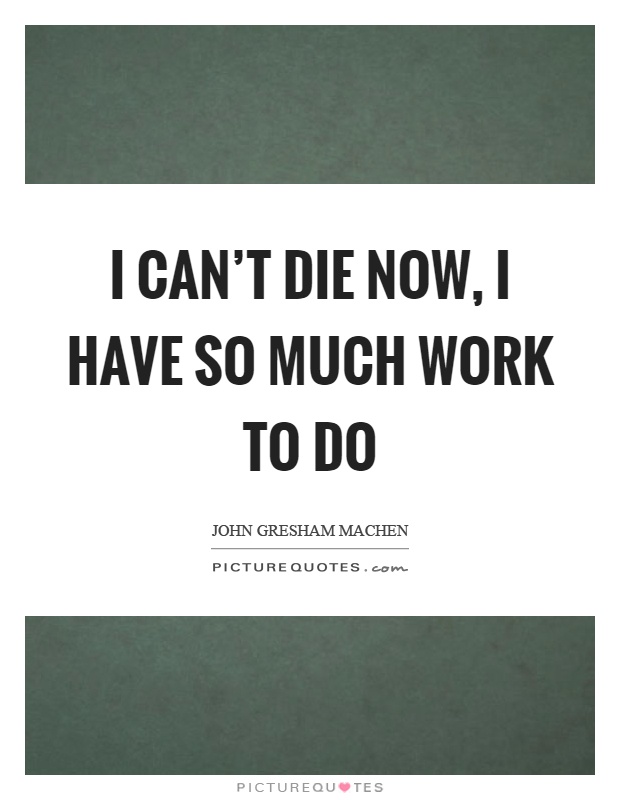 I can't die now, I have so much work to do Picture Quote #1