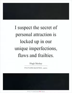 I suspect the secret of personal attraction is locked up in our unique imperfections, flaws and frailties Picture Quote #1