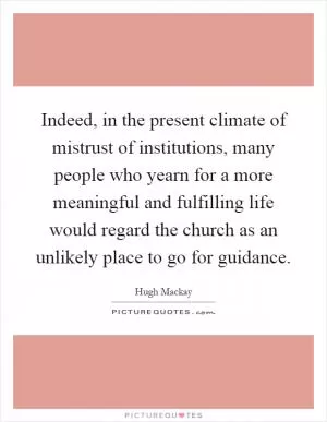 Indeed, in the present climate of mistrust of institutions, many people who yearn for a more meaningful and fulfilling life would regard the church as an unlikely place to go for guidance Picture Quote #1
