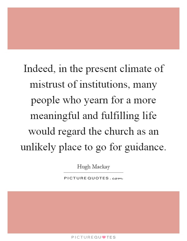 Indeed, in the present climate of mistrust of institutions, many people who yearn for a more meaningful and fulfilling life would regard the church as an unlikely place to go for guidance Picture Quote #1