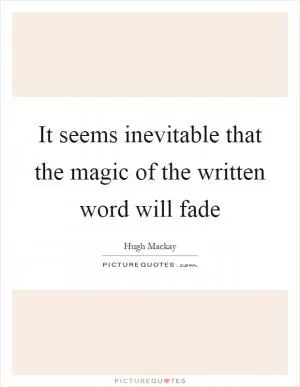 It seems inevitable that the magic of the written word will fade Picture Quote #1