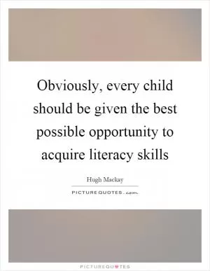 Obviously, every child should be given the best possible opportunity to acquire literacy skills Picture Quote #1