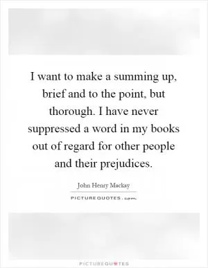 I want to make a summing up, brief and to the point, but thorough. I have never suppressed a word in my books out of regard for other people and their prejudices Picture Quote #1