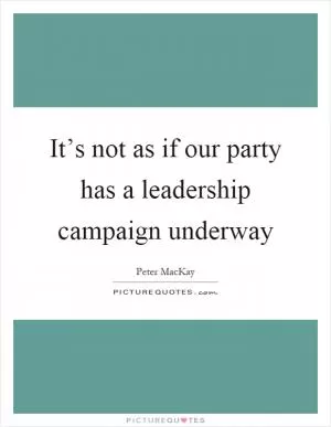 It’s not as if our party has a leadership campaign underway Picture Quote #1
