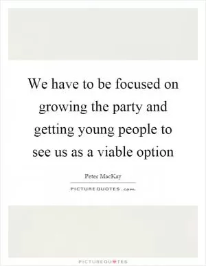 We have to be focused on growing the party and getting young people to see us as a viable option Picture Quote #1