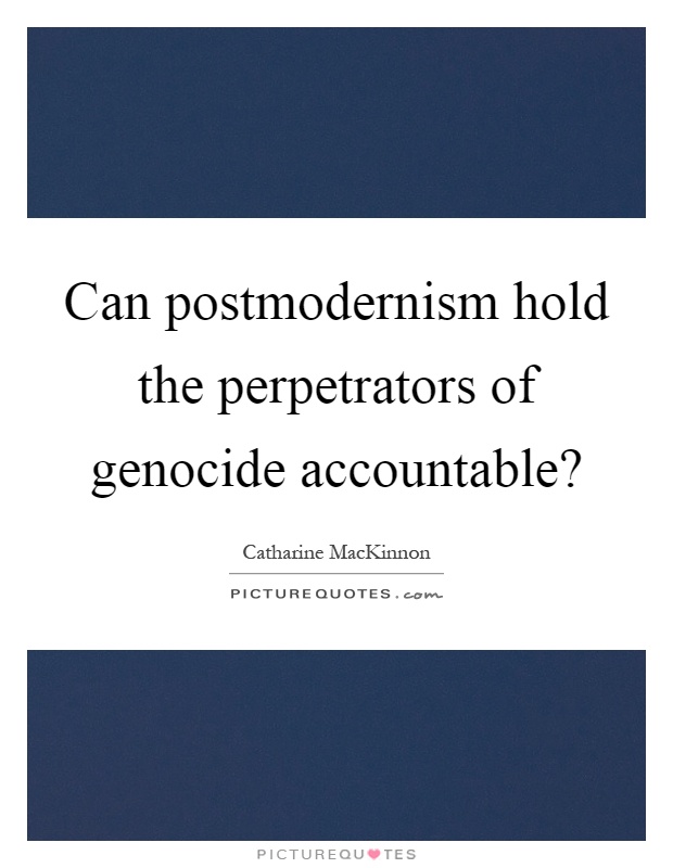 Can postmodernism hold the perpetrators of genocide accountable? Picture Quote #1