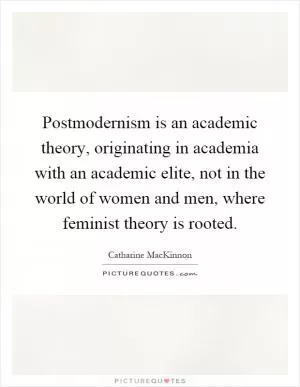 Postmodernism is an academic theory, originating in academia with an academic elite, not in the world of women and men, where feminist theory is rooted Picture Quote #1