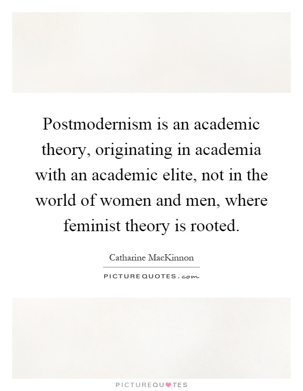 Postmodernism is an academic theory, originating in academia with an academic elite, not in the world of women and men, where feminist theory is rooted Picture Quote #1