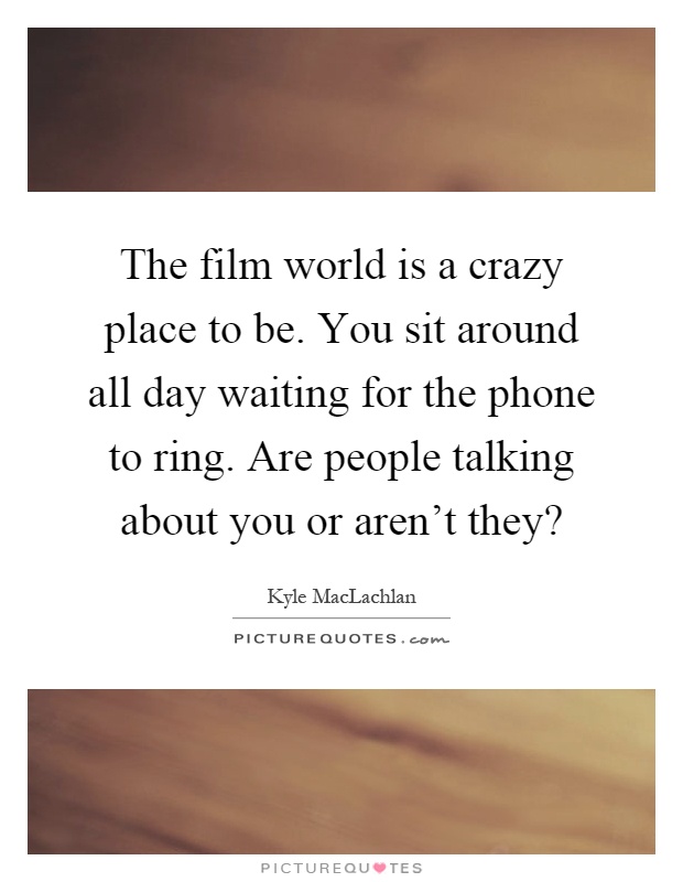 The film world is a crazy place to be. You sit around all day waiting for the phone to ring. Are people talking about you or aren't they? Picture Quote #1