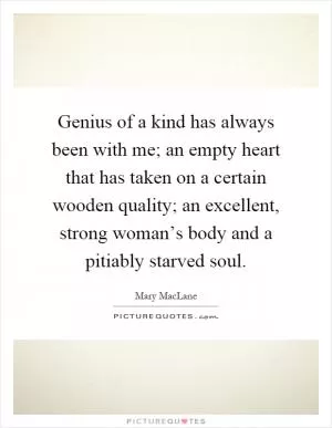Genius of a kind has always been with me; an empty heart that has taken on a certain wooden quality; an excellent, strong woman’s body and a pitiably starved soul Picture Quote #1
