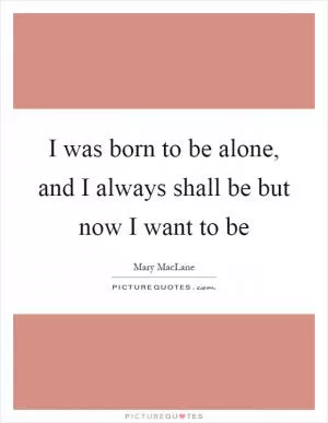 I was born to be alone, and I always shall be but now I want to be Picture Quote #1
