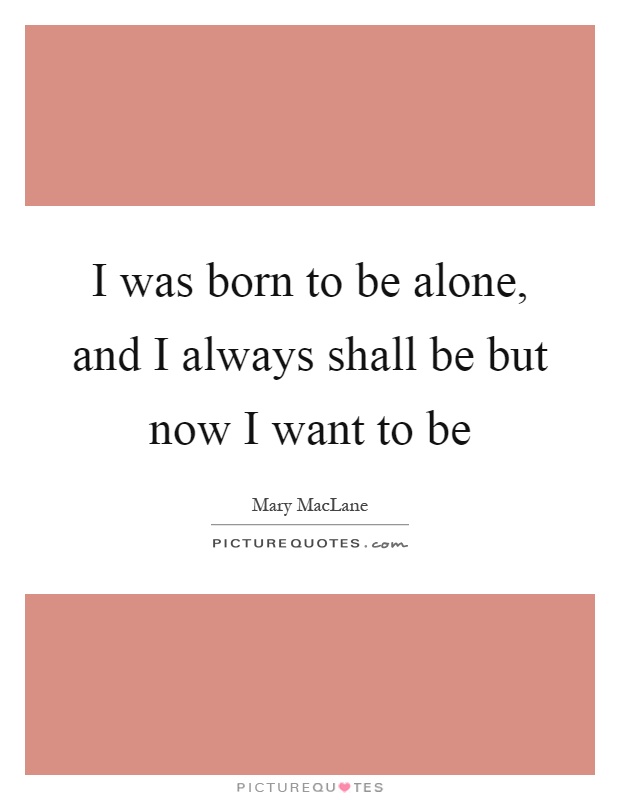 I was born to be alone, and I always shall be but now I want to be Picture Quote #1