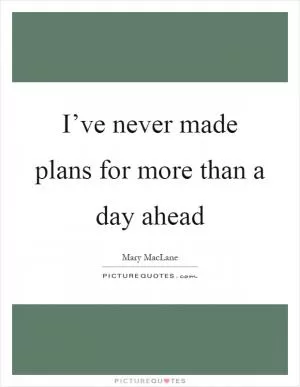 I’ve never made plans for more than a day ahead Picture Quote #1