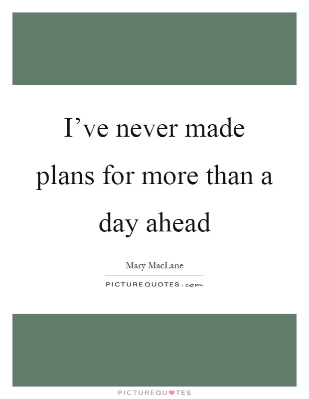I've never made plans for more than a day ahead Picture Quote #1
