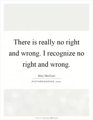There is really no right and wrong. I recognize no right and wrong Picture Quote #1