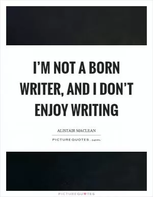 I’m not a born writer, and I don’t enjoy writing Picture Quote #1