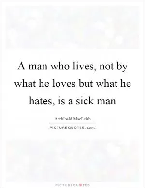 A man who lives, not by what he loves but what he hates, is a sick man Picture Quote #1