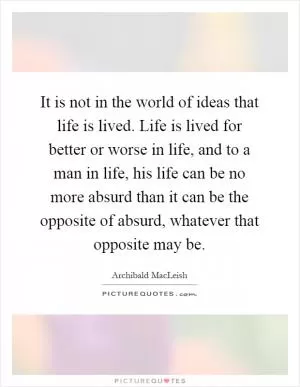It is not in the world of ideas that life is lived. Life is lived for better or worse in life, and to a man in life, his life can be no more absurd than it can be the opposite of absurd, whatever that opposite may be Picture Quote #1