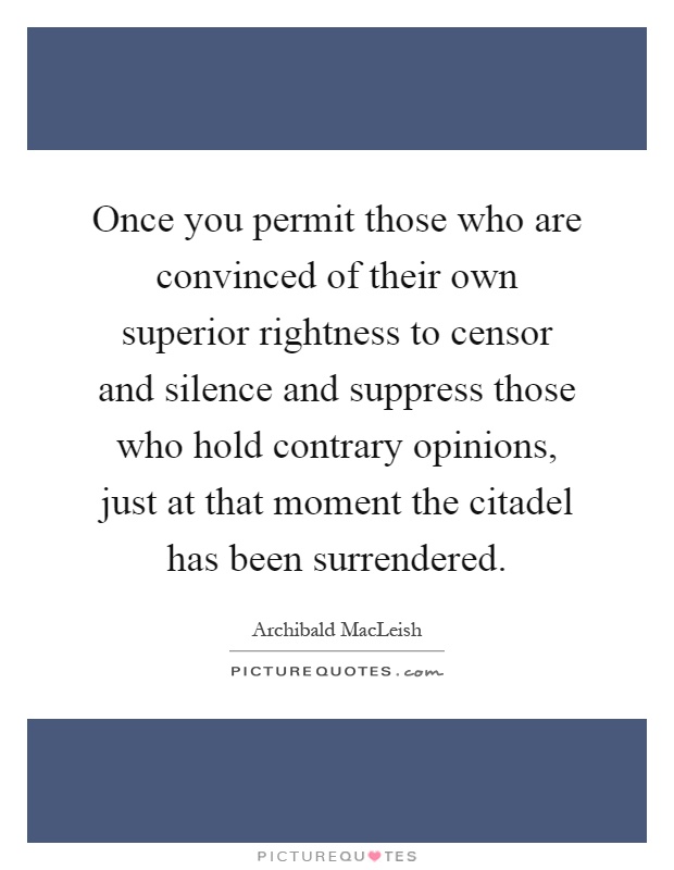 Once you permit those who are convinced of their own superior rightness to censor and silence and suppress those who hold contrary opinions, just at that moment the citadel has been surrendered Picture Quote #1