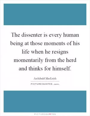 The dissenter is every human being at those moments of his life when he resigns momentarily from the herd and thinks for himself Picture Quote #1
