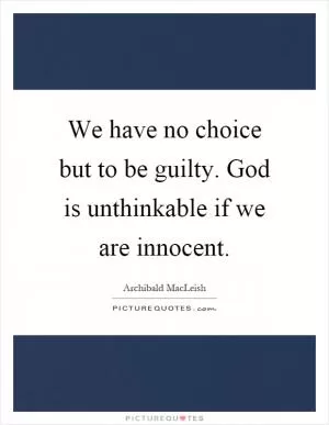 We have no choice but to be guilty. God is unthinkable if we are innocent Picture Quote #1