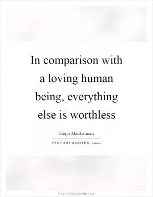 In comparison with a loving human being, everything else is worthless Picture Quote #1