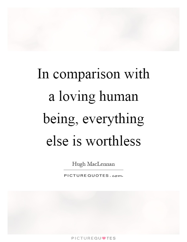 In comparison with a loving human being, everything else is worthless Picture Quote #1