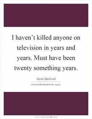 I haven’t killed anyone on television in years and years. Must have been twenty something years Picture Quote #1