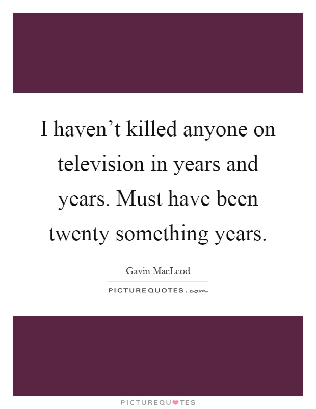 I haven't killed anyone on television in years and years. Must have been twenty something years Picture Quote #1