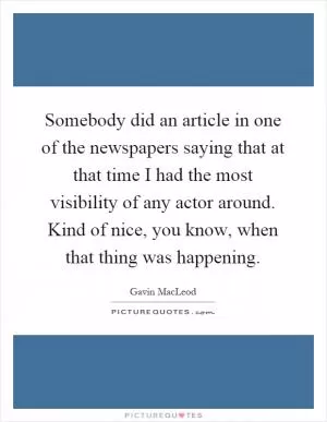 Somebody did an article in one of the newspapers saying that at that time I had the most visibility of any actor around. Kind of nice, you know, when that thing was happening Picture Quote #1