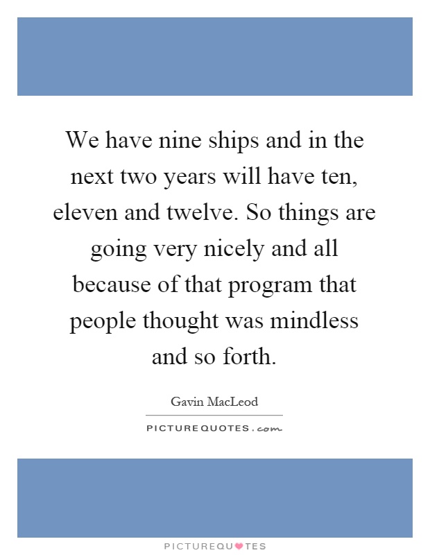 We have nine ships and in the next two years will have ten, eleven and twelve. So things are going very nicely and all because of that program that people thought was mindless and so forth Picture Quote #1