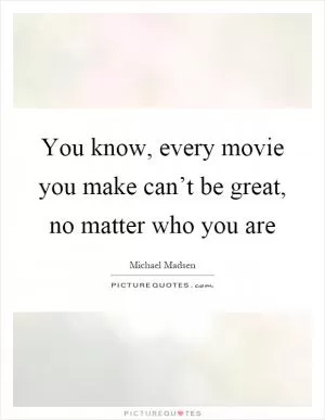 You know, every movie you make can’t be great, no matter who you are Picture Quote #1