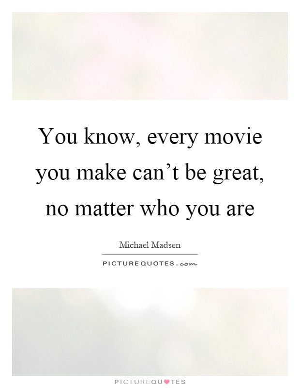 You know, every movie you make can't be great, no matter who you are Picture Quote #1