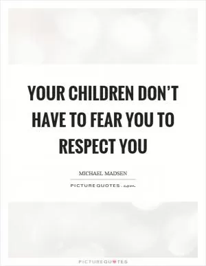 Your children don’t have to fear you to respect you Picture Quote #1