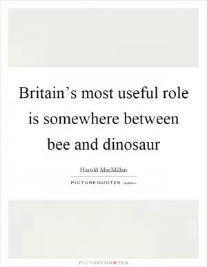 Britain’s most useful role is somewhere between bee and dinosaur Picture Quote #1