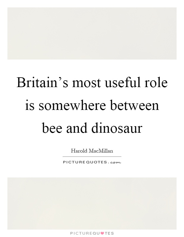 Britain's most useful role is somewhere between bee and dinosaur Picture Quote #1