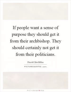 If people want a sense of purpose they should get it from their archbishop. They should certainly not get it from their politicians Picture Quote #1