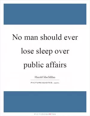 No man should ever lose sleep over public affairs Picture Quote #1