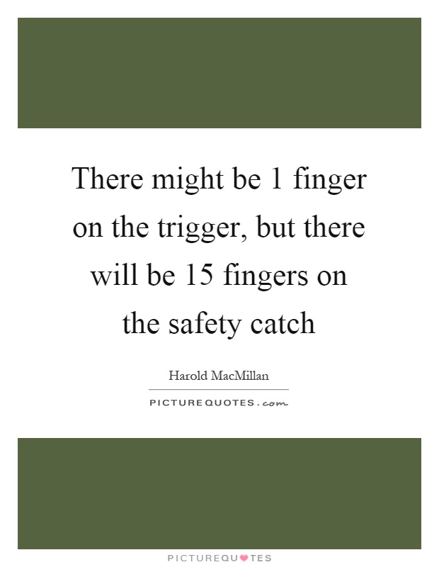 There might be 1 finger on the trigger, but there will be 15 fingers on the safety catch Picture Quote #1