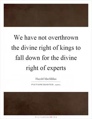 We have not overthrown the divine right of kings to fall down for the divine right of experts Picture Quote #1