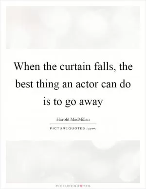 When the curtain falls, the best thing an actor can do is to go away Picture Quote #1