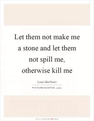 Let them not make me a stone and let them not spill me, otherwise kill me Picture Quote #1