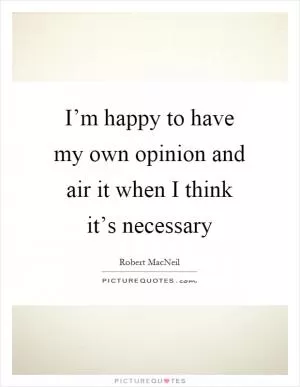 I’m happy to have my own opinion and air it when I think it’s necessary Picture Quote #1