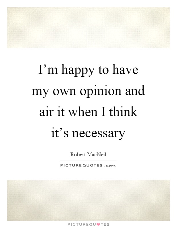 I'm happy to have my own opinion and air it when I think it's necessary Picture Quote #1